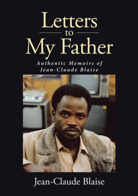 Author Jean-Claude Blaise’s New Book, Letters to My Father: Authentic Memoirs of Jean-Claude Blaise